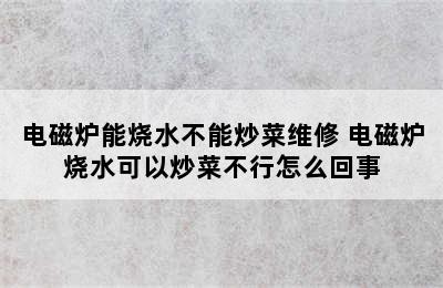 电磁炉能烧水不能炒菜维修 电磁炉烧水可以炒菜不行怎么回事